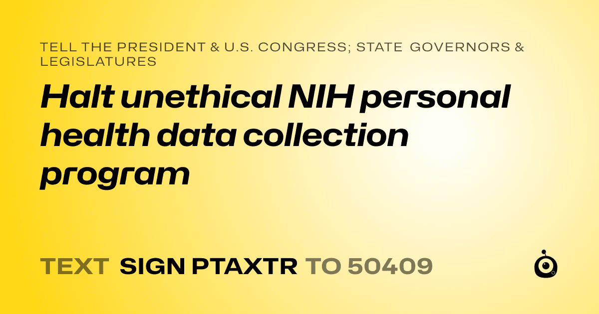 A shareable card that reads "tell the President & U.S. Congress; State Governors & Legislatures: Halt unethical NIH personal health data collection program" followed by "text sign PTAXTR to 50409"