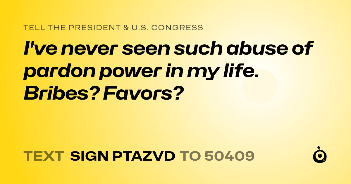 A shareable card that reads "tell the President & U.S. Congress: I've never seen such abuse of pardon power in my life. Bribes? Favors?" followed by "text sign PTAZVD to 50409"