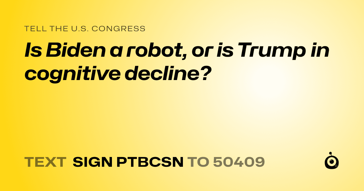A shareable card that reads "tell the U.S. Congress: Is Biden a robot, or is Trump in cognitive decline?" followed by "text sign PTBCSN to 50409"