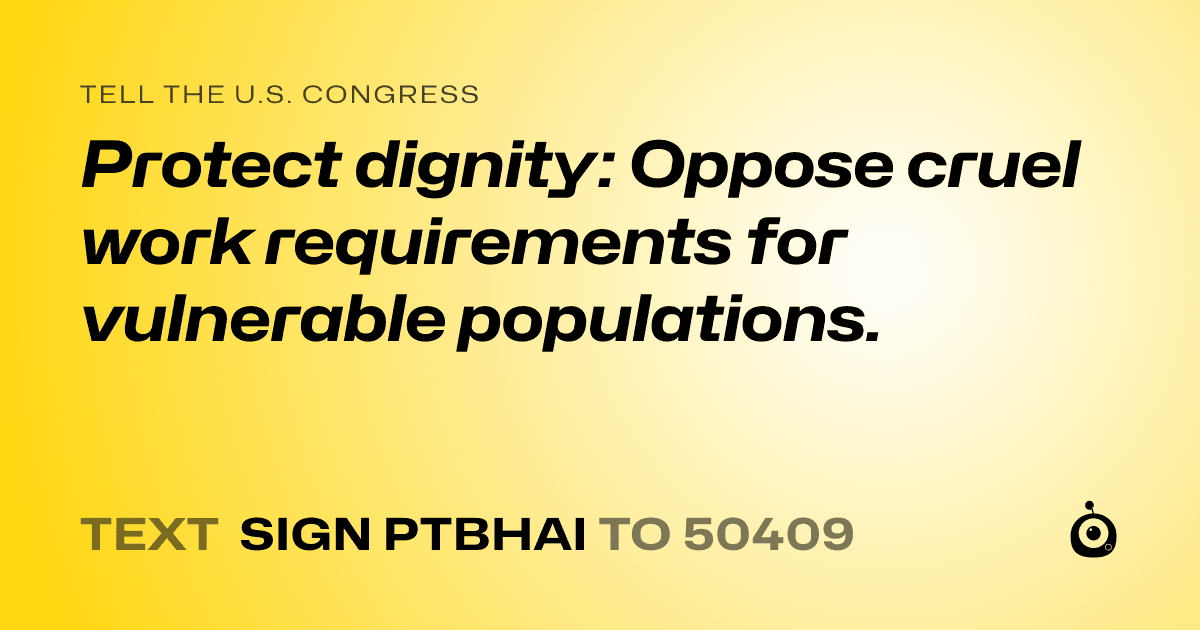 A shareable card that reads "tell the U.S. Congress: Protect dignity: Oppose cruel work requirements for vulnerable populations." followed by "text sign PTBHAI to 50409"