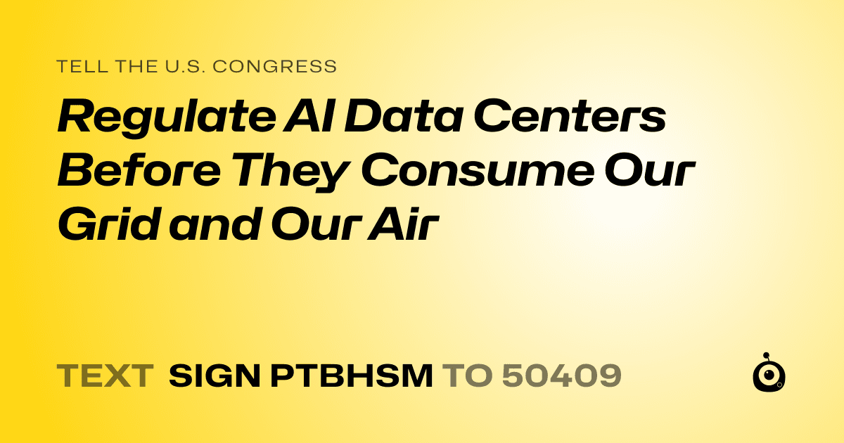 A shareable card that reads "tell the U.S. Congress: Regulate AI Data Centers Before They Consume Our Grid and Our Air" followed by "text sign PTBHSM to 50409"