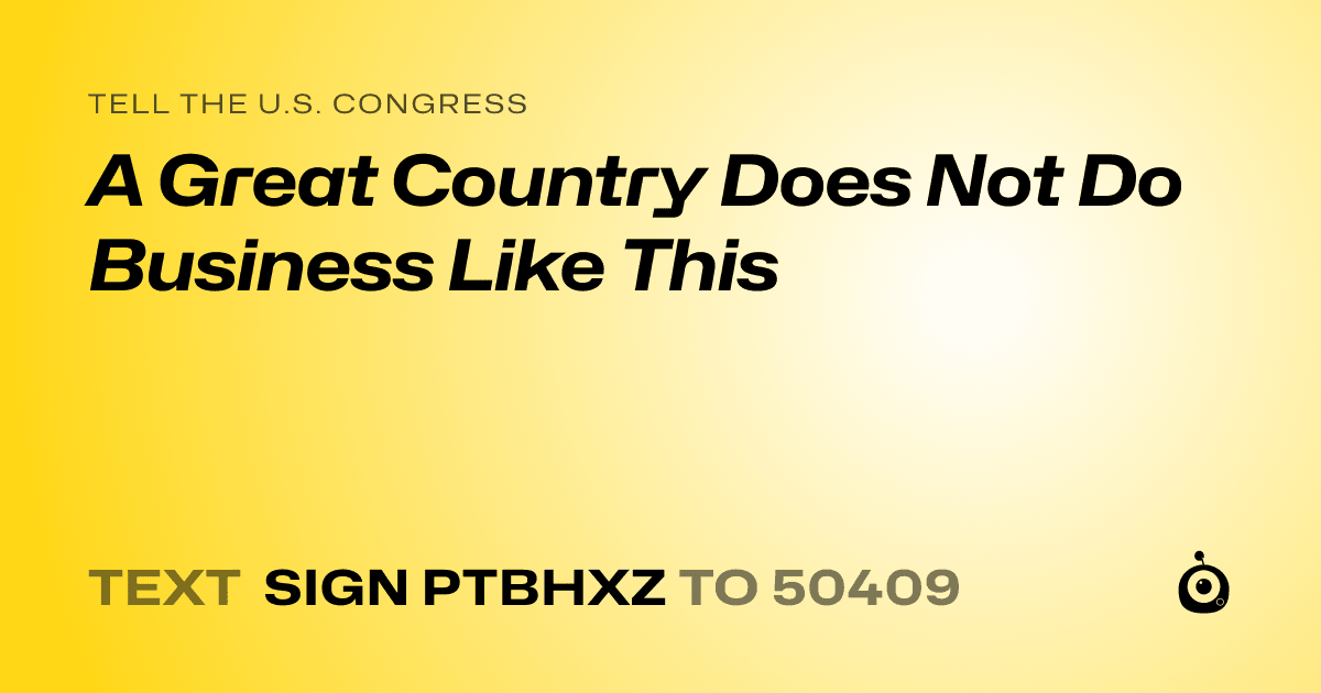 A shareable card that reads "tell the U.S. Congress: A Great Country Does Not Do Business Like This" followed by "text sign PTBHXZ to 50409"