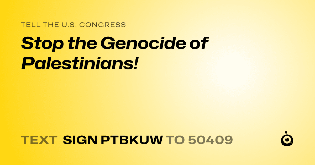 A shareable card that reads "tell the U.S. Congress: Stop the Genocide of Palestinians!" followed by "text sign PTBKUW to 50409"