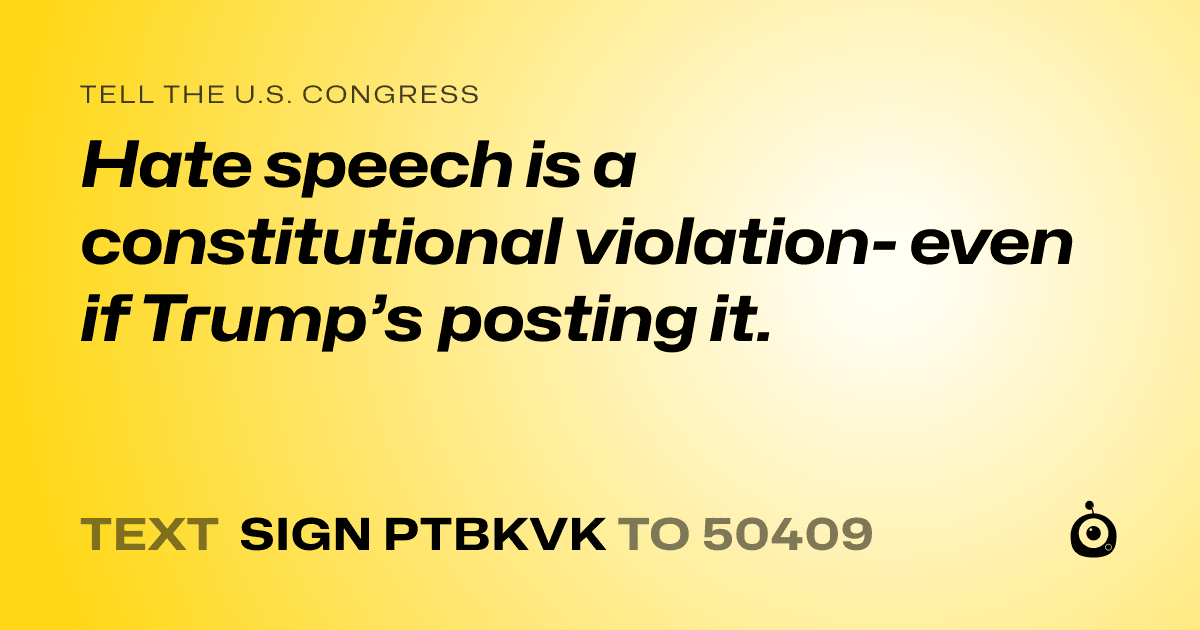 A shareable card that reads "tell the U.S. Congress: Hate speech is a constitutional violation- even if Trump’s posting it." followed by "text sign PTBKVK to 50409"