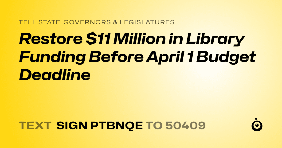A shareable card that reads "tell State Governors & Legislatures: Restore $11 Million in Library Funding Before April 1 Budget Deadline" followed by "text sign PTBNQE to 50409"