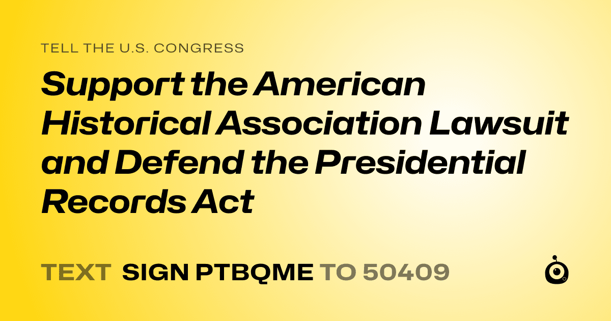 A shareable card that reads "tell the U.S. Congress: Support the American Historical Association Lawsuit and Defend the Presidential Records Act" followed by "text sign PTBQME to 50409"