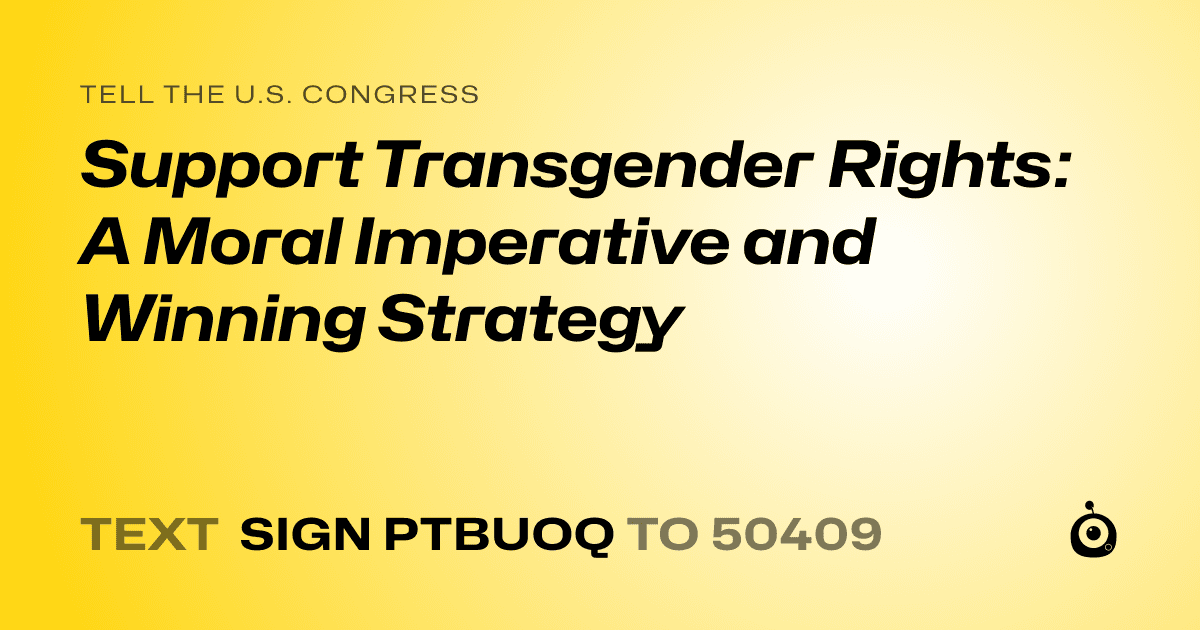 A shareable card that reads "tell the U.S. Congress: Support Transgender Rights: A Moral Imperative and Winning Strategy" followed by "text sign PTBUOQ to 50409"
