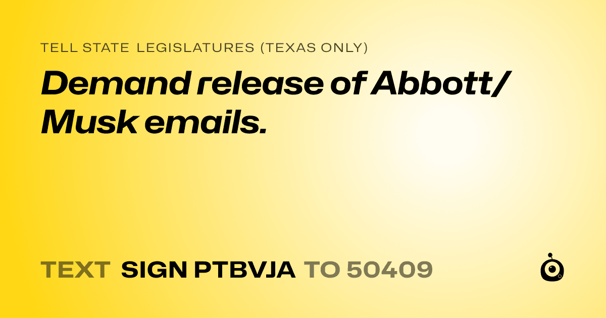 A shareable card that reads "tell State Legislatures (Texas only): Demand release of Abbott/Musk emails." followed by "text sign PTBVJA to 50409"