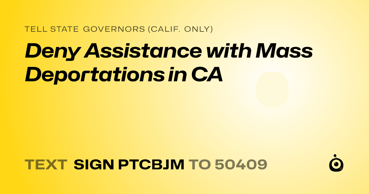 A shareable card that reads "tell State Governors (Calif. only): Deny Assistance with Mass Deportations in CA" followed by "text sign PTCBJM to 50409"