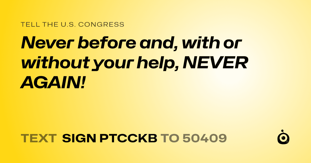 A shareable card that reads "tell the U.S. Congress: Never before and, with or without your help, NEVER AGAIN!" followed by "text sign PTCCKB to 50409"