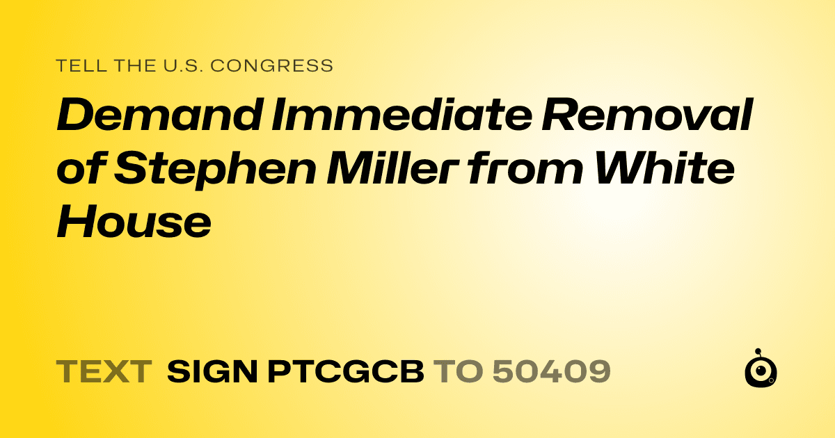 A shareable card that reads "tell the U.S. Congress: Demand Immediate Removal of Stephen Miller from White House" followed by "text sign PTCGCB to 50409"