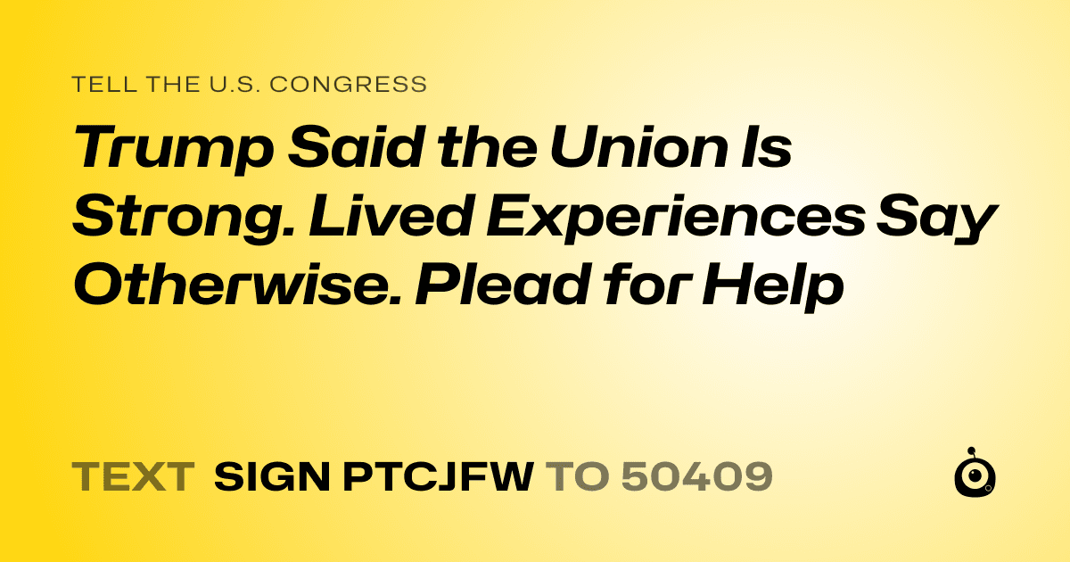 A shareable card that reads "tell the U.S. Congress: Trump Said the Union Is Strong. Lived Experiences Say Otherwise. Plead for Help" followed by "text sign PTCJFW to 50409"