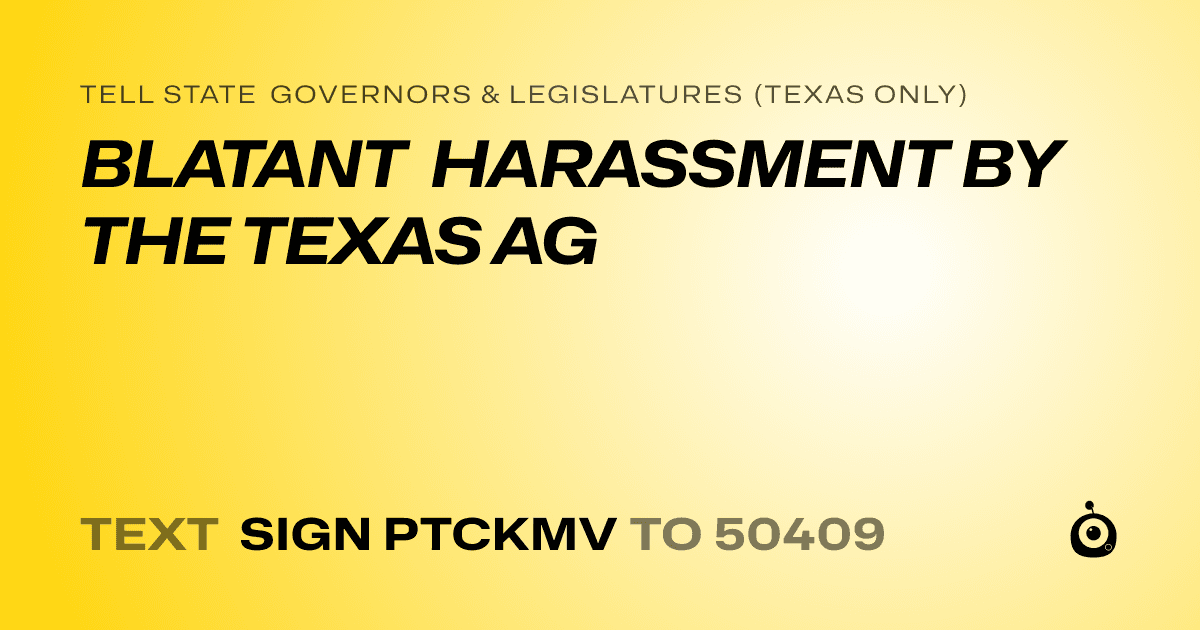 A shareable card that reads "tell State Governors & Legislatures (Texas only): BLATANT HARASSMENT BY THE TEXAS AG" followed by "text sign PTCKMV to 50409"