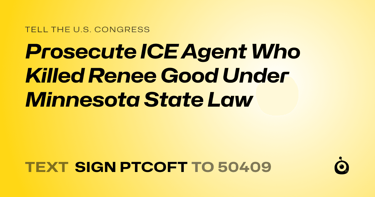 A shareable card that reads "tell the U.S. Congress: Prosecute ICE Agent Who Killed Renee Good Under Minnesota State Law" followed by "text sign PTCOFT to 50409"