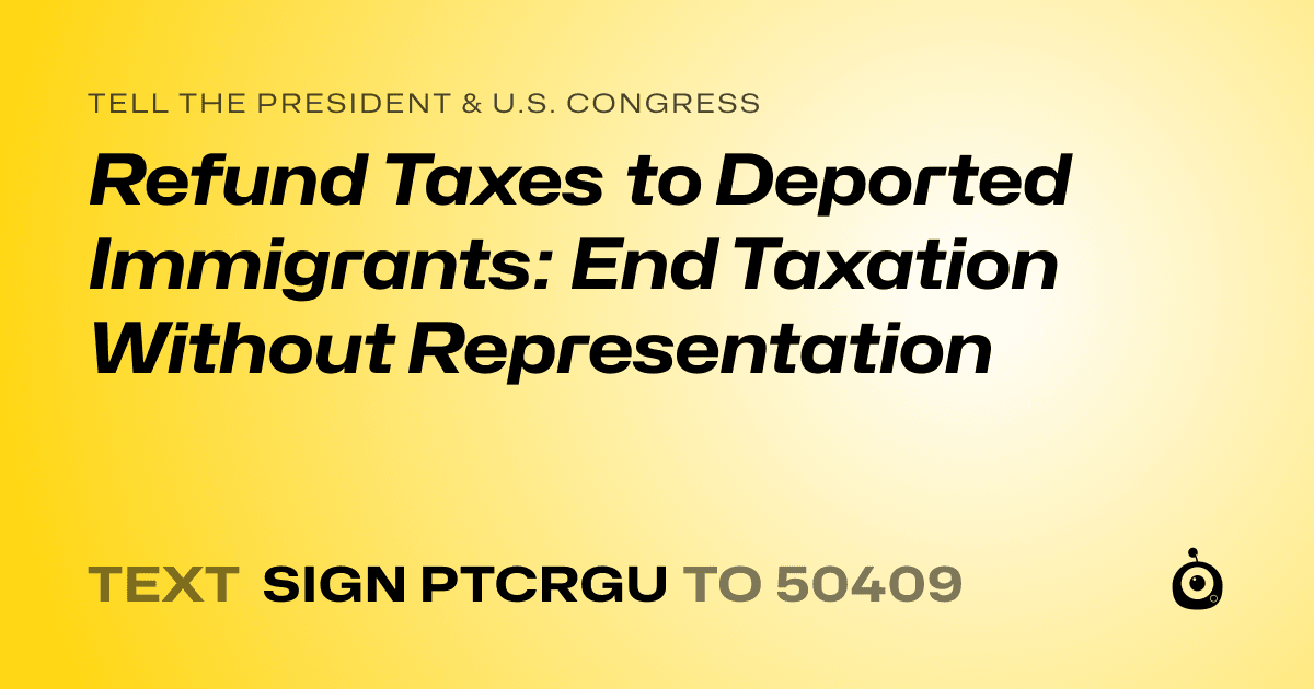 A shareable card that reads "tell the President & U.S. Congress: Refund Taxes to Deported Immigrants: End Taxation Without Representation" followed by "text sign PTCRGU to 50409"