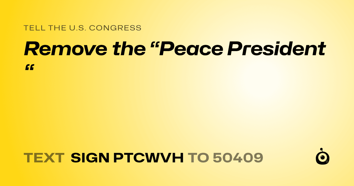 A shareable card that reads "tell the U.S. Congress: Remove the “Peace President “" followed by "text sign PTCWVH to 50409"