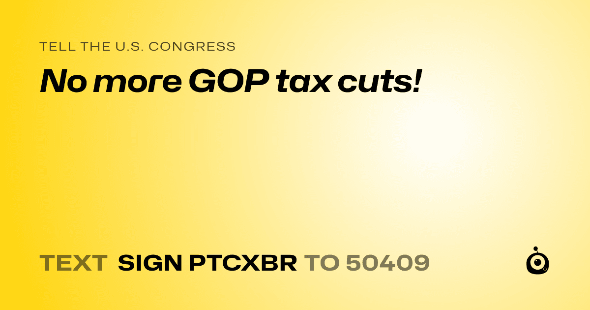 A shareable card that reads "tell the U.S. Congress: No more GOP tax cuts!" followed by "text sign PTCXBR to 50409"