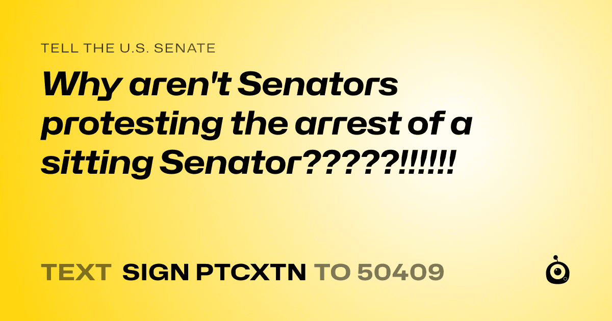 A shareable card that reads "tell the U.S. Senate: Why aren't Senators protesting the arrest of a sitting Senator?????!!!!!!" followed by "text sign PTCXTN to 50409"
