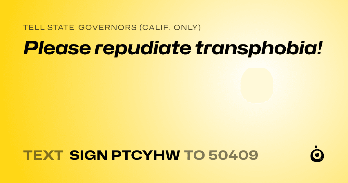 A shareable card that reads "tell State Governors (Calif. only): Please repudiate transphobia!" followed by "text sign PTCYHW to 50409"
