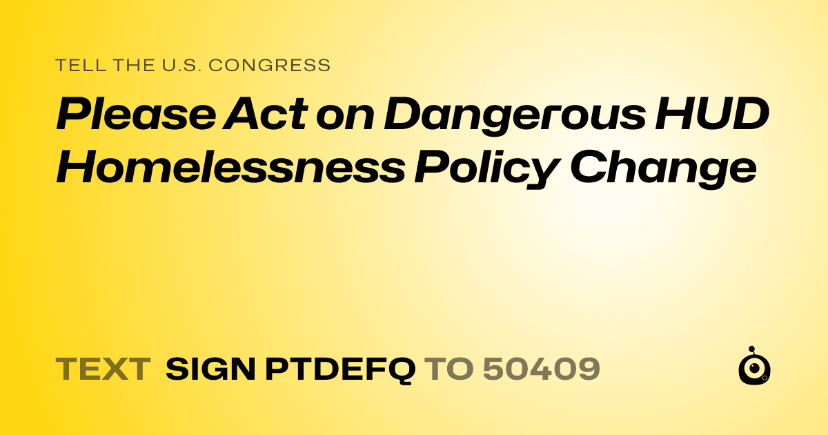 A shareable card that reads "tell the U.S. Congress: Please Act on Dangerous HUD Homelessness Policy Change" followed by "text sign PTDEFQ to 50409"