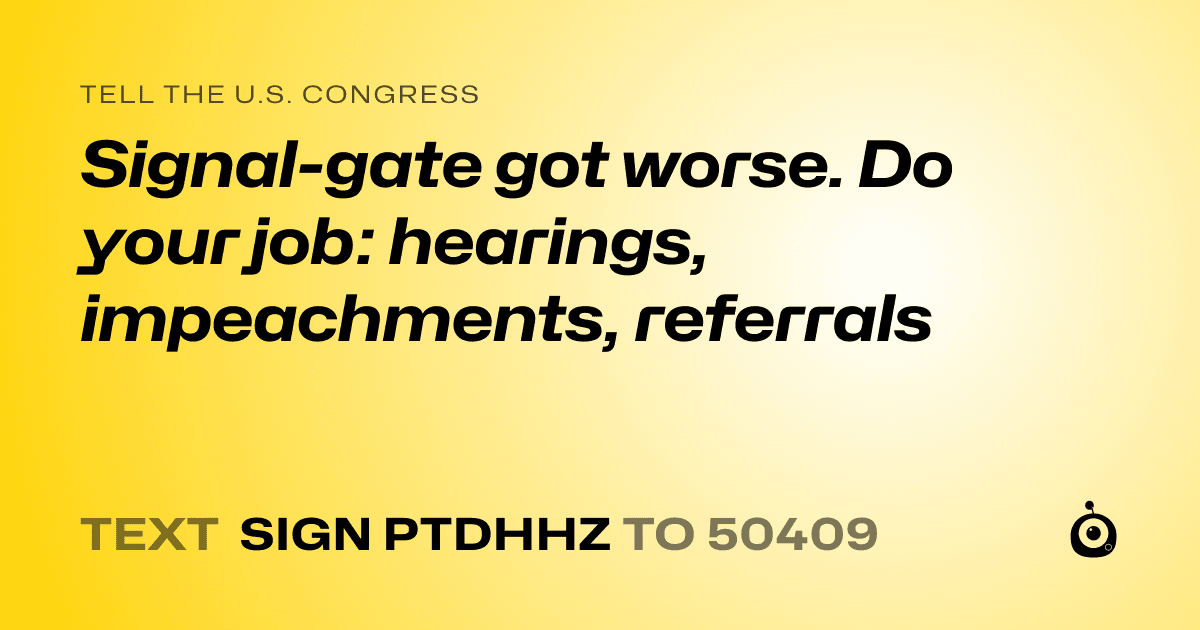 A shareable card that reads "tell the U.S. Congress: Signal-gate got worse. Do your job: hearings, impeachments, referrals" followed by "text sign PTDHHZ to 50409"