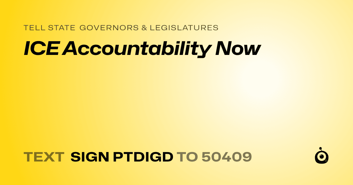 A shareable card that reads "tell State Governors & Legislatures: ICE Accountability Now" followed by "text sign PTDIGD to 50409"