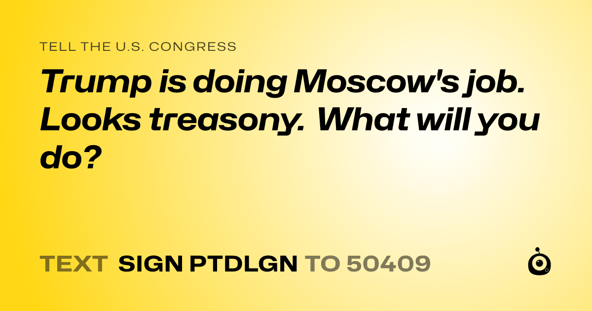 A shareable card that reads "tell the U.S. Congress: Trump is doing Moscow's job. Looks treasony. What will you do?" followed by "text sign PTDLGN to 50409"