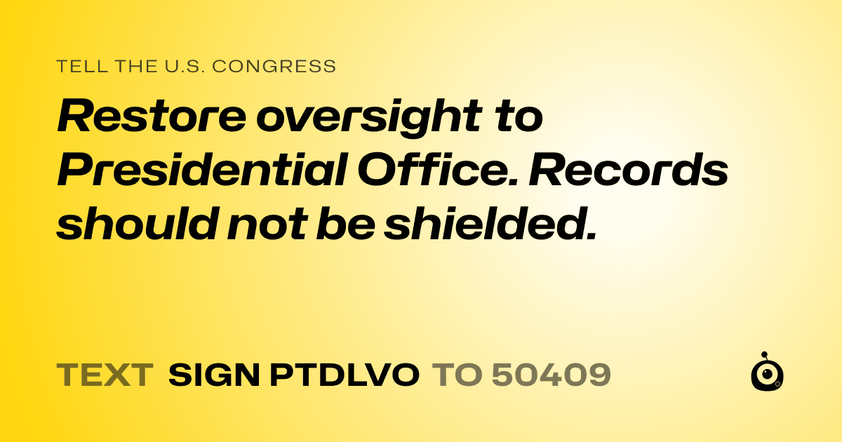 A shareable card that reads "tell the U.S. Congress: Restore oversight to Presidential Office. Records should not be shielded." followed by "text sign PTDLVO to 50409"