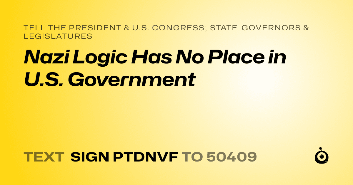 A shareable card that reads "tell the President & U.S. Congress; State Governors & Legislatures: Nazi Logic Has No Place in U.S. Government" followed by "text sign PTDNVF to 50409"
