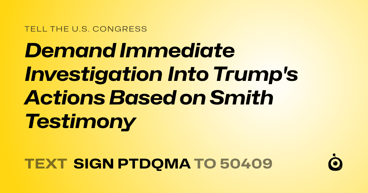 A shareable card that reads "tell the U.S. Congress: Demand Immediate Investigation Into Trump's Actions Based on Smith Testimony" followed by "text sign PTDQMA to 50409"