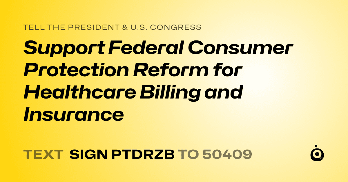 A shareable card that reads "tell the President & U.S. Congress: Support Federal Consumer Protection Reform for Healthcare Billing and Insurance" followed by "text sign PTDRZB to 50409"