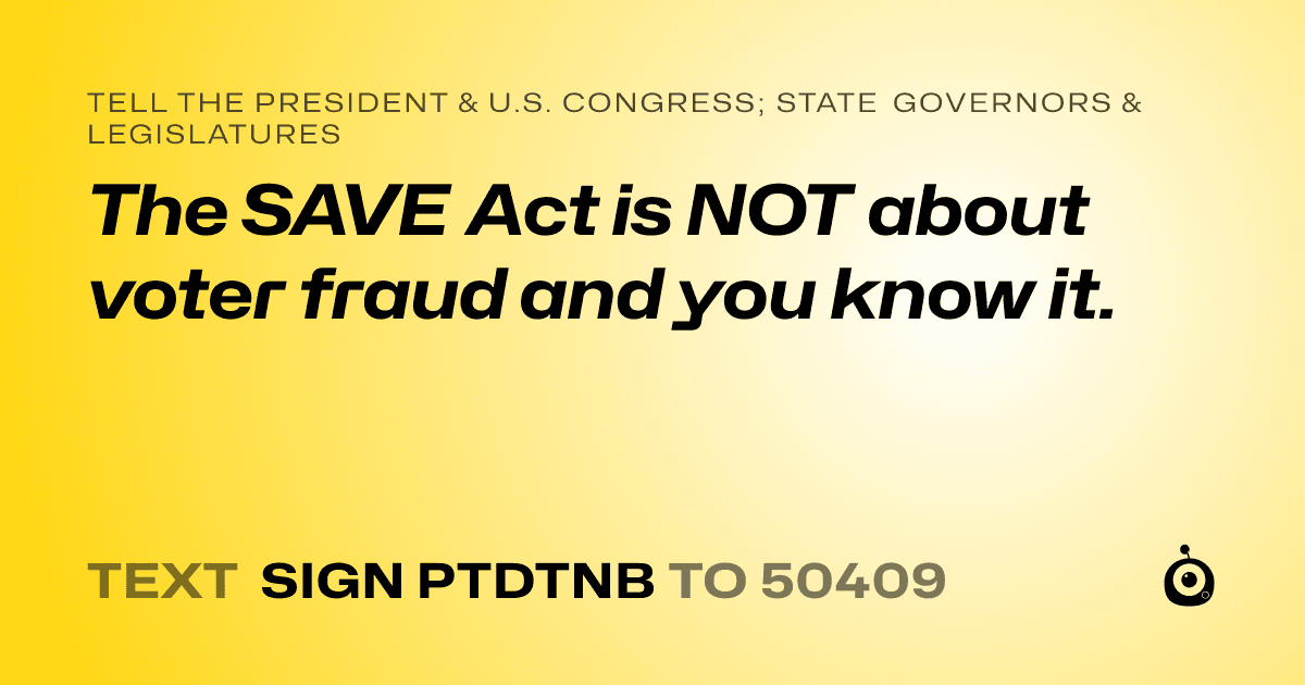A shareable card that reads "tell the President & U.S. Congress; State Governors & Legislatures: The SAVE Act is NOT about voter fraud and you know it." followed by "text sign PTDTNB to 50409"