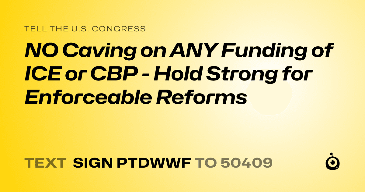 A shareable card that reads "tell the U.S. Congress: NO Caving on ANY Funding of ICE or CBP - Hold Strong for Enforceable Reforms" followed by "text sign PTDWWF to 50409"