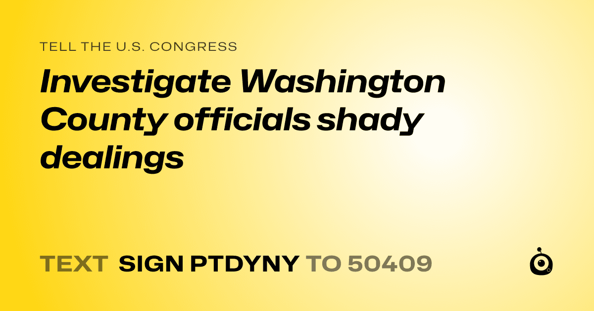A shareable card that reads "tell the U.S. Congress: Investigate Washington County officials shady dealings" followed by "text sign PTDYNY to 50409"