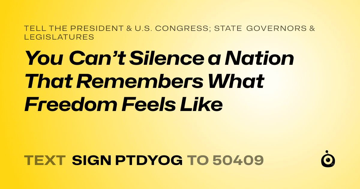 A shareable card that reads "tell the President & U.S. Congress; State Governors & Legislatures: You Can’t Silence a Nation That Remembers What Freedom Feels Like" followed by "text sign PTDYOG to 50409"
