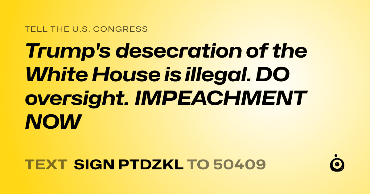 A shareable card that reads "tell the U.S. Congress: Trump's desecration of the White House is illegal. DO oversight. IMPEACHMENT NOW" followed by "text sign PTDZKL to 50409"