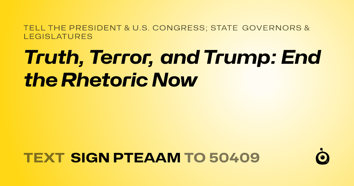 A shareable card that reads "tell the President & U.S. Congress; State Governors & Legislatures: Truth, Terror, and Trump: End the Rhetoric Now" followed by "text sign PTEAAM to 50409"