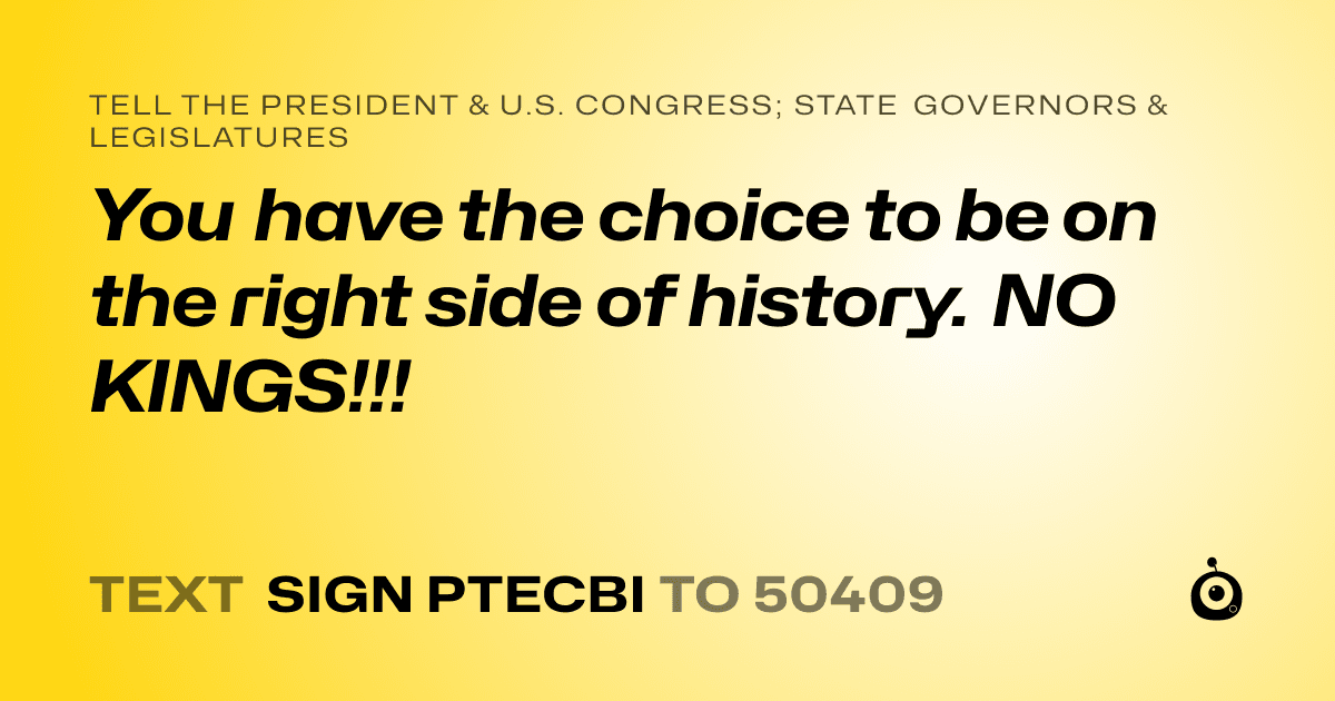A shareable card that reads "tell the President & U.S. Congress; State Governors & Legislatures: You have the choice to be on the right side of history. NO KINGS!!!" followed by "text sign PTECBI to 50409"