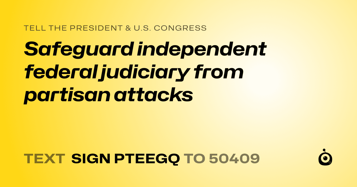 A shareable card that reads "tell the President & U.S. Congress: Safeguard independent federal judiciary from partisan attacks" followed by "text sign PTEEGQ to 50409"