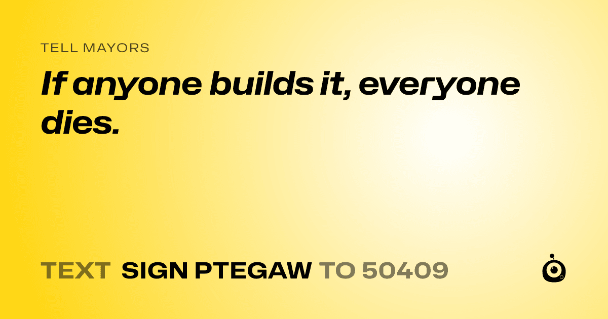 A shareable card that reads "tell Mayors: If anyone builds it, everyone dies." followed by "text sign PTEGAW to 50409"