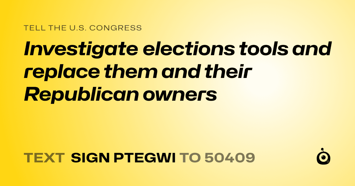 A shareable card that reads "tell the U.S. Congress: Investigate elections tools and replace them and their Republican owners" followed by "text sign PTEGWI to 50409"
