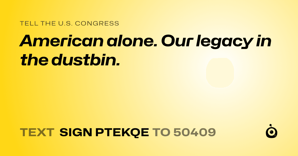 A shareable card that reads "tell the U.S. Congress: American alone.  Our legacy in the dustbin." followed by "text sign PTEKQE to 50409"