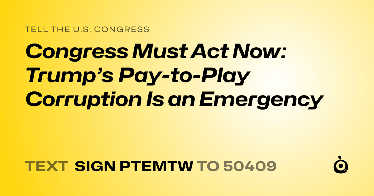 A shareable card that reads "tell the U.S. Congress: Congress Must Act Now: Trump’s Pay-to-Play Corruption Is an Emergency" followed by "text sign PTEMTW to 50409"