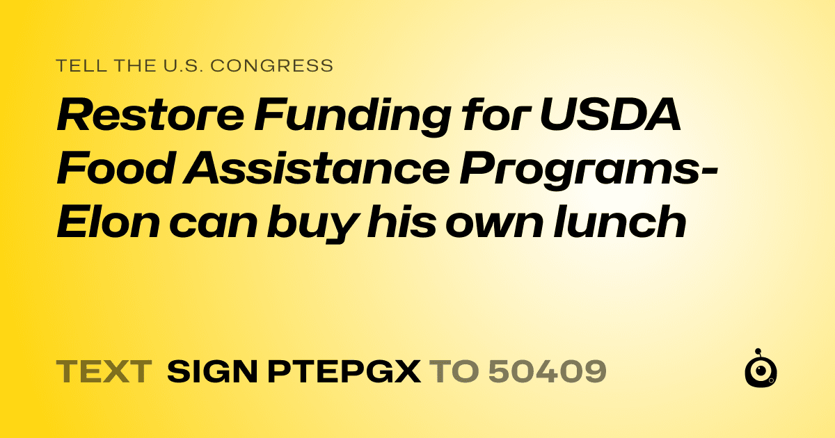 A shareable card that reads "tell the U.S. Congress: Restore Funding for USDA Food Assistance Programs-Elon can buy his own lunch" followed by "text sign PTEPGX to 50409"