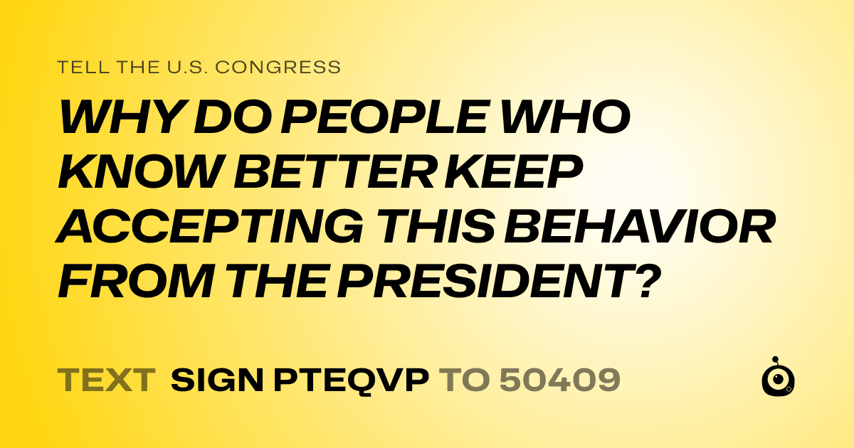 A shareable card that reads "tell the U.S. Congress: WHY DO PEOPLE WHO KNOW BETTER KEEP ACCEPTING THIS BEHAVIOR FROM THE PRESIDENT?" followed by "text sign PTEQVP to 50409"