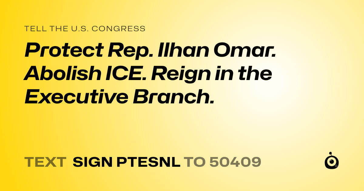 A shareable card that reads "tell the U.S. Congress: Protect Rep. Ilhan Omar. Abolish ICE. Reign in the Executive Branch." followed by "text sign PTESNL to 50409"