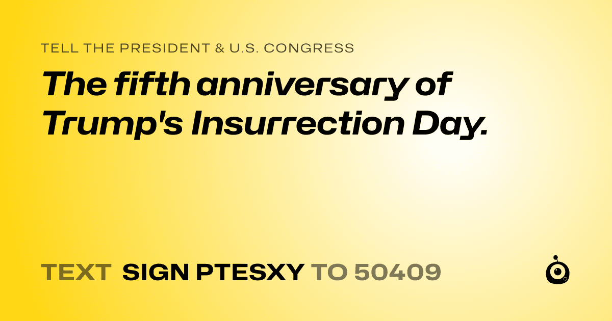 A shareable card that reads "tell the President & U.S. Congress: The fifth anniversary of Trump's Insurrection Day." followed by "text sign PTESXY to 50409"