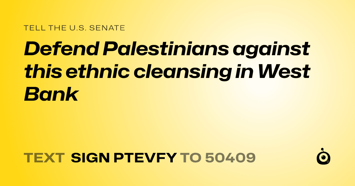 A shareable card that reads "tell the U.S. Senate: Defend Palestinians against this ethnic cleansing in West Bank" followed by "text sign PTEVFY to 50409"