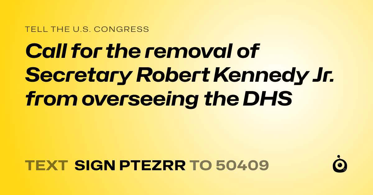 A shareable card that reads "tell the U.S. Congress: Call for the removal of Secretary Robert Kennedy Jr. from overseeing the DHS" followed by "text sign PTEZRR to 50409"
