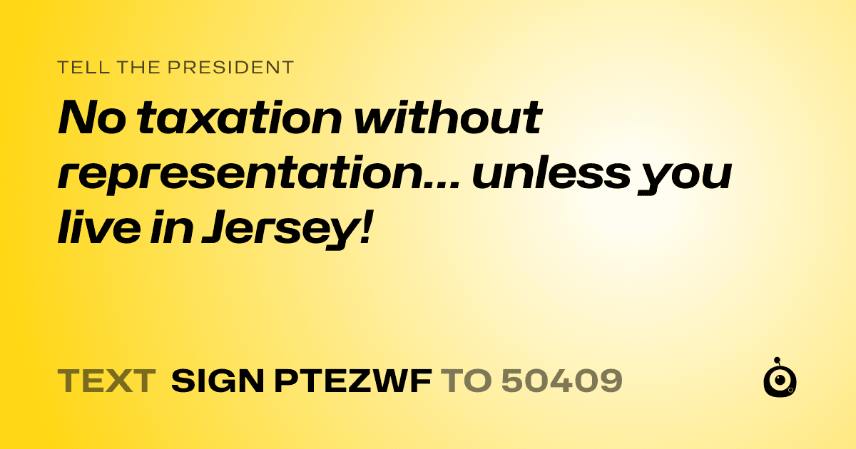 A shareable card that reads "tell the President: No taxation without representation… unless you live in Jersey!" followed by "text sign PTEZWF to 50409"